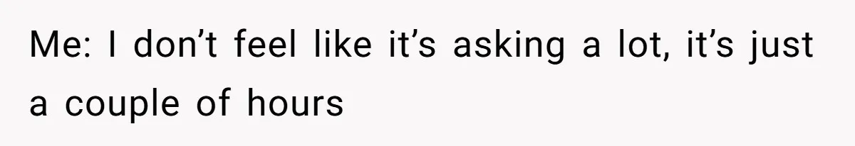 Me: I don’t feel like it’s asking a lot, it’s just a couple of hours
