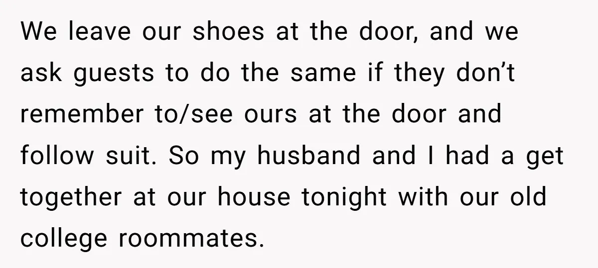 We leave our shoes at the door, and we ask guests to do the same if they don’t remember to/see ours at the door and follow suit. So my husband...