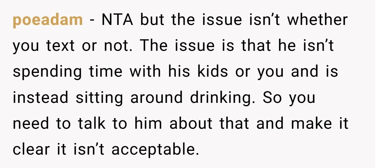 poeadam − NTA but the issue isn’t whether you text or not. The issue is that he isn’t spending time with his kids or you and is instead sitting around...