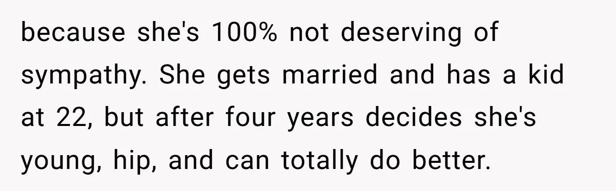 because she's 100% not deserving of sympathy. She gets married and has a kid at 22, but after four years decides she's young, hip, and can totally do better.