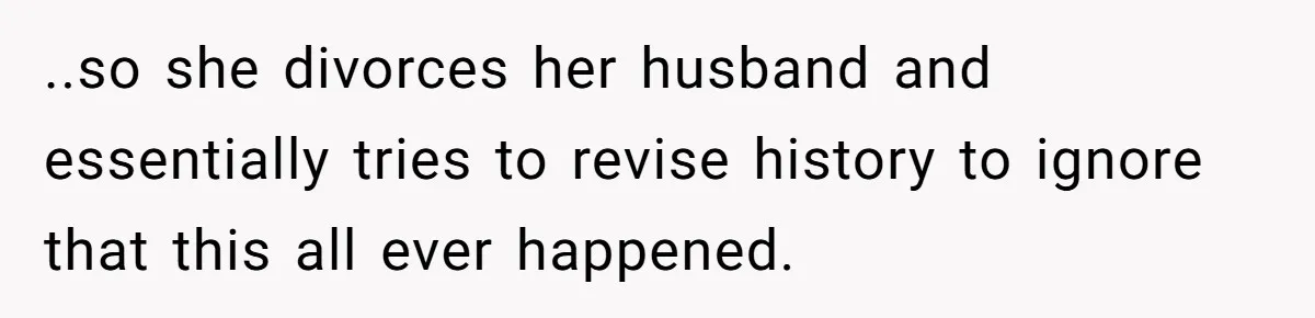 ..so she divorces her husband and essentially tries to revise history to ignore that this all ever happened.