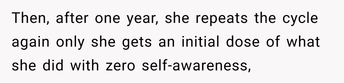 Then, after one year, she repeats the cycle again only she gets an initial dose of what she did with zero self-awareness,