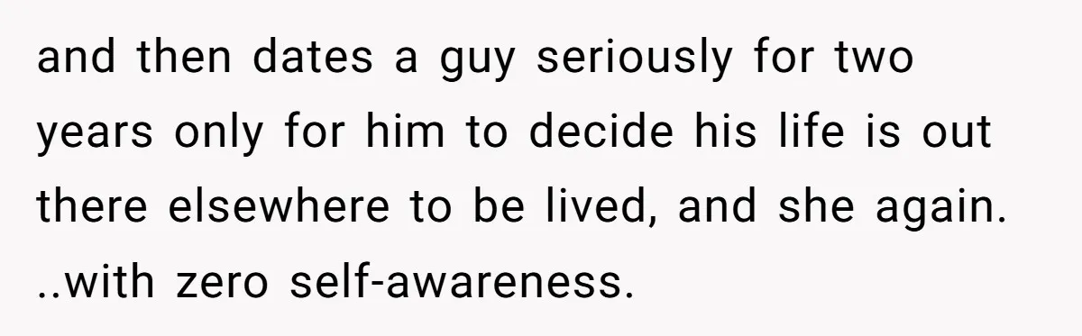 and then dates a guy seriously for two years only for him to decide his life is out there elsewhere to be lived, and she again. ..with zero self-awareness.