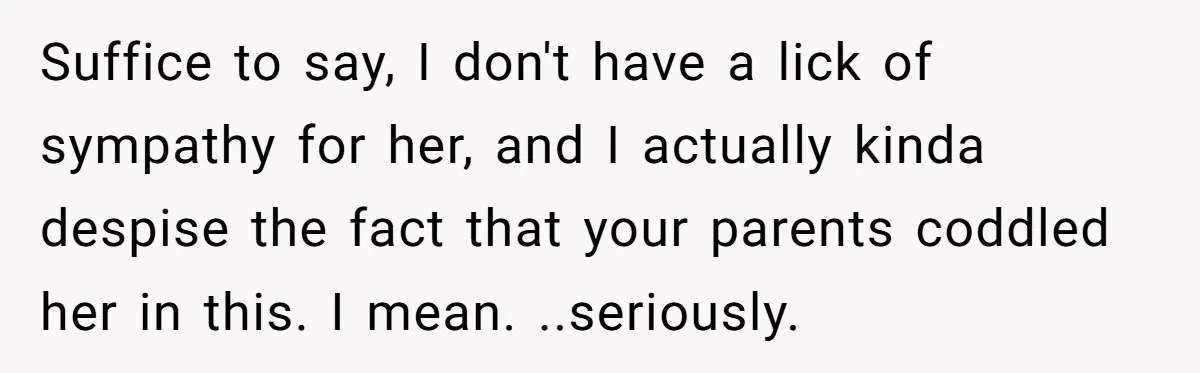 Suffice to say, I don't have a lick of sympathy for her, and I actually kinda despise the fact that your parents coddled her in this. I mean. ..seriously.