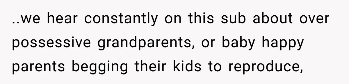 ..we hear constantly on this sub about over possessive grandparents, or baby happy parents begging their kids to reproduce,