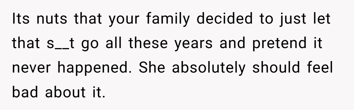 Its nuts that your family decided to just let that s__t go all these years and pretend it never happened. She absolutely should feel bad about it.