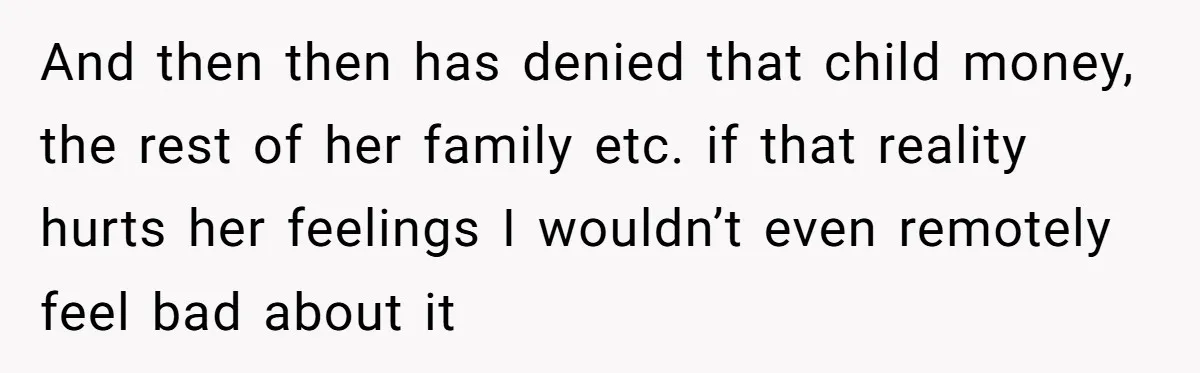 And then then has denied that child money, the rest of her family etc. if that reality hurts her feelings I wouldn’t even remotely feel bad about it