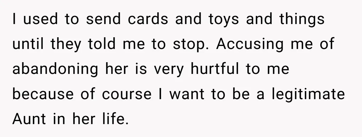 I used to send cards and toys and things until they told me to stop. Accusing me of abandoning her is very hurtful to me because of course I want...