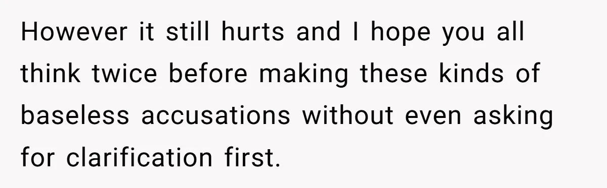 However it still hurts and I hope you all think twice before making these kinds of baseless accusations without even asking for clarification first.