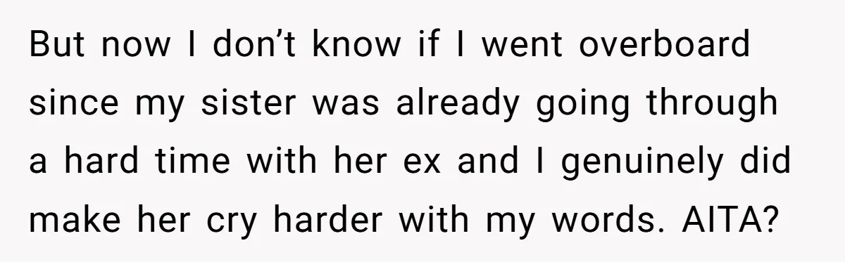 But now I don’t know if I went overboard since my sister was already going through a hard time with her ex and I genuinely did make her cry harder...