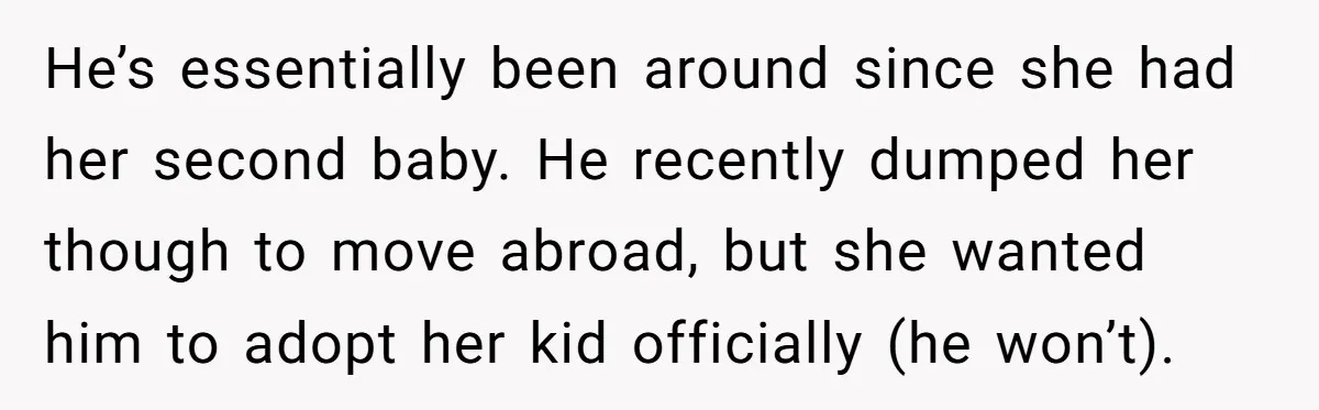 He’s essentially been around since she had her second baby. He recently dumped her though to move abroad, but she wanted him to adopt her kid officially (he won’t).