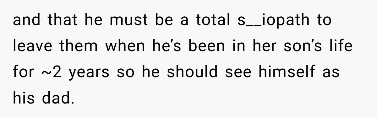 and that he must be a total s__iopath to leave them when he’s been in her son’s life for ~2 years so he should see himself as his dad.