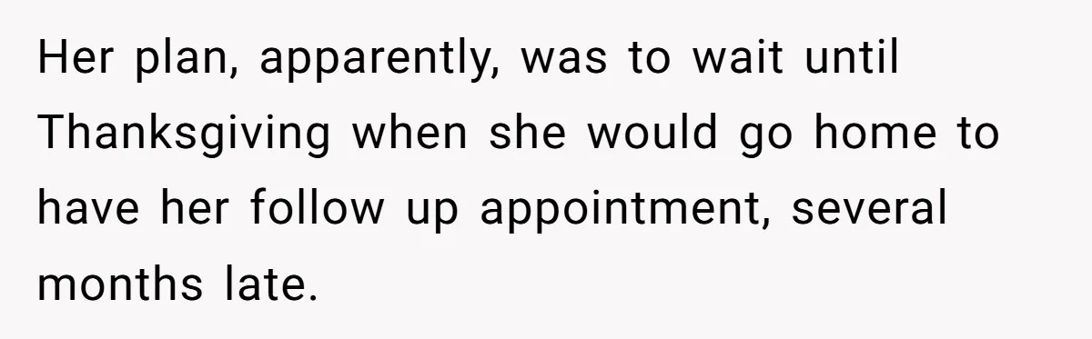 Her plan, apparently, was to wait until Thanksgiving when she would go home to have her follow up appointment, several months late.