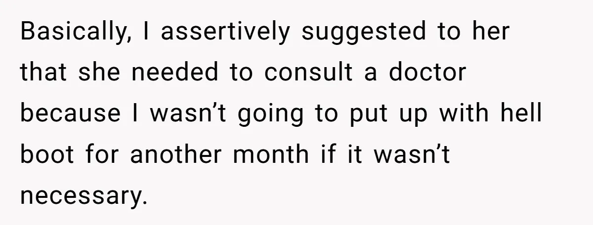 Basically, I assertively suggested to her that she needed to consult a doctor because I wasn’t going to put up with hell boot for another month if it wasn’t necessary.