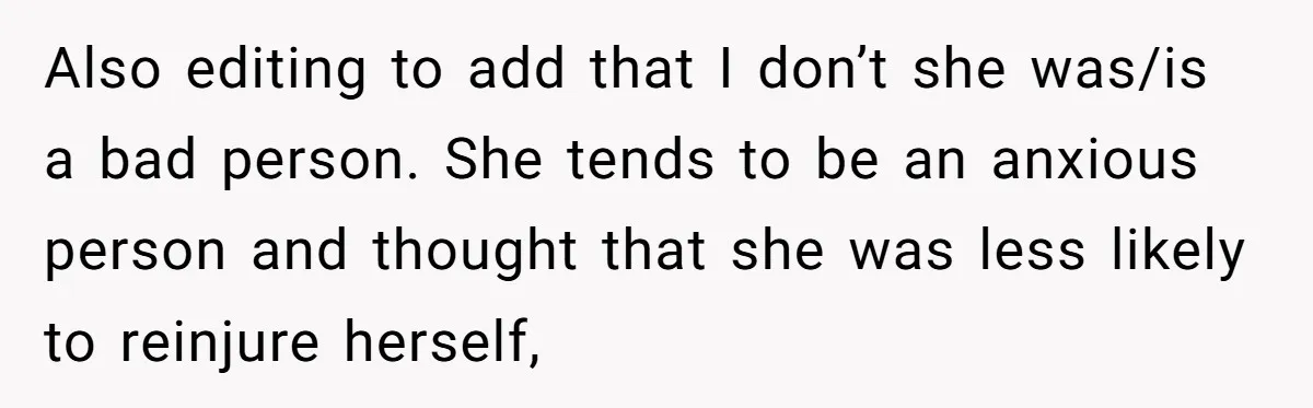 Also editing to add that I don’t she was/is a bad person. She tends to be an anxious person and thought that she was less likely to reinjure herself,
