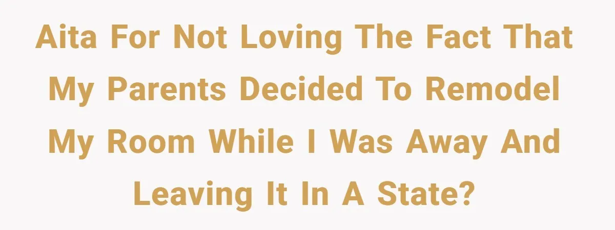 AITA for not loving the fact that my parents decided to remodel my room while I was away and leaving it in a state?