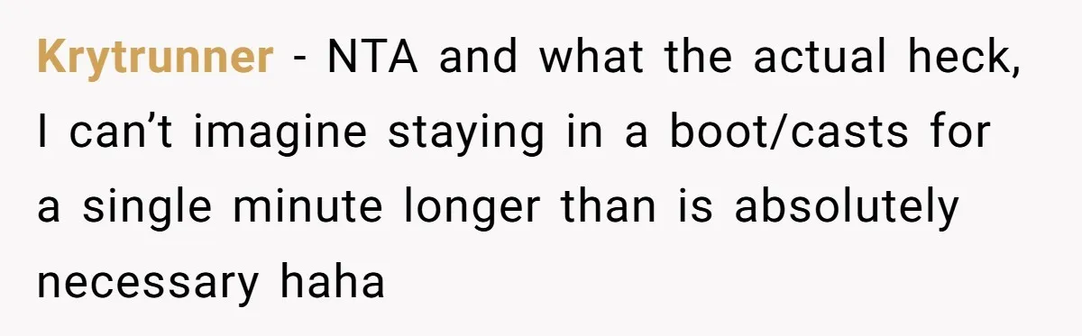 Krytrunner − NTA and what the actual heck, I can’t imagine staying in a boot/casts for a single minute longer than is absolutely necessary haha