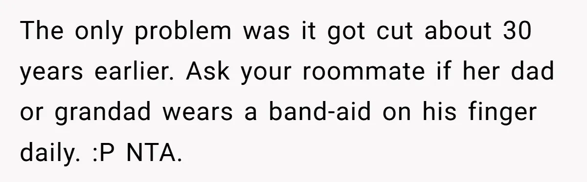 The only problem was it got cut about 30 years earlier. Ask your roommate if her dad or grandad wears a band-aid on his finger daily. :P NTA.