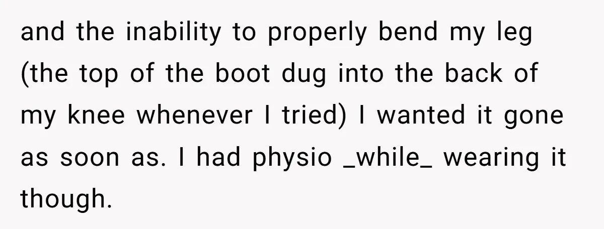 and the inability to properly bend my leg (the top of the boot dug into the back of my knee whenever I tried) I wanted it gone as soon as....