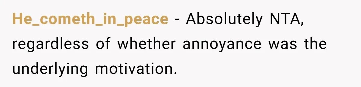 He_cometh_in_peace − Absolutely NTA, regardless of whether annoyance was the underlying motivation.