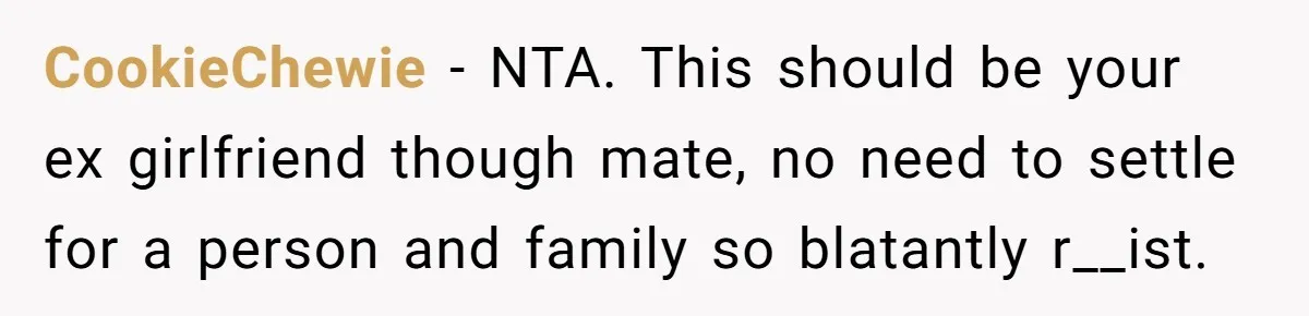 CookieChewie − NTA. This should be your ex girlfriend though mate, no need to settle for a person and family so blatantly r__ist.