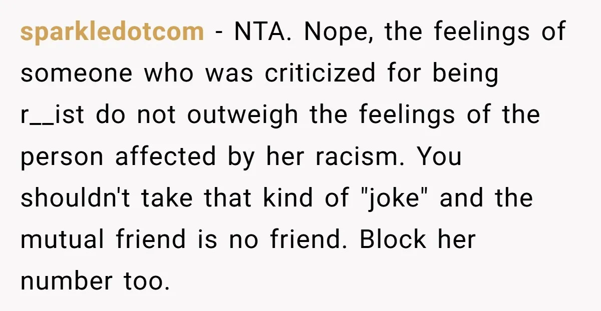 sparkledotcom − NTA. Nope, the feelings of someone who was criticized for being r__ist do not outweigh the feelings of the person affected by her racism. You shouldn't take that...