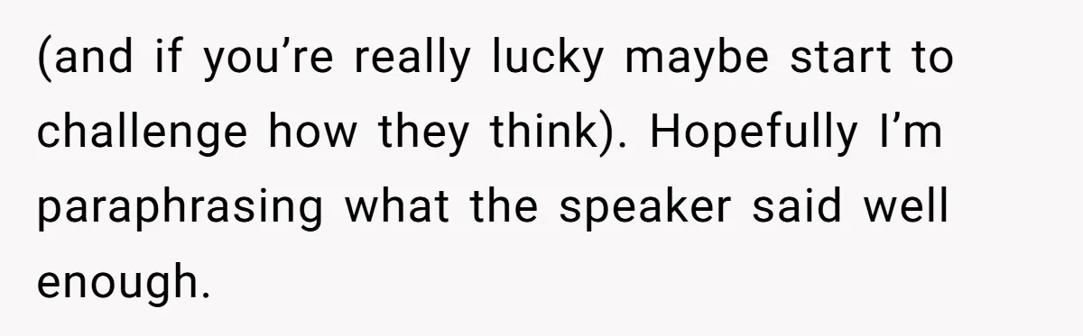 (and if you’re really lucky maybe start to challenge how they think). Hopefully I’m paraphrasing what the speaker said well enough.