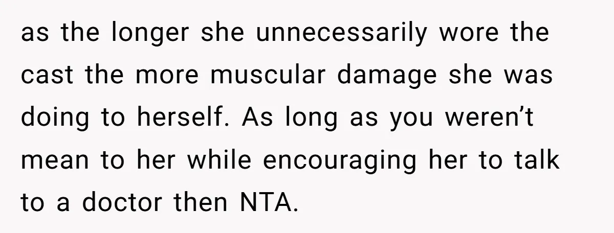 as the longer she unnecessarily wore the cast the more muscular damage she was doing to herself. As long as you weren’t mean to her while encouraging her to talk...