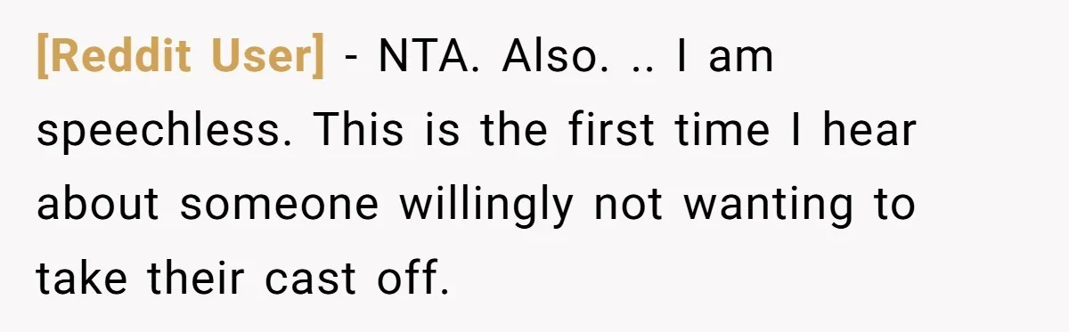 [Reddit User] − NTA. Also. .. I am speechless. This is the first time I hear about someone willingly not wanting to take their cast off.