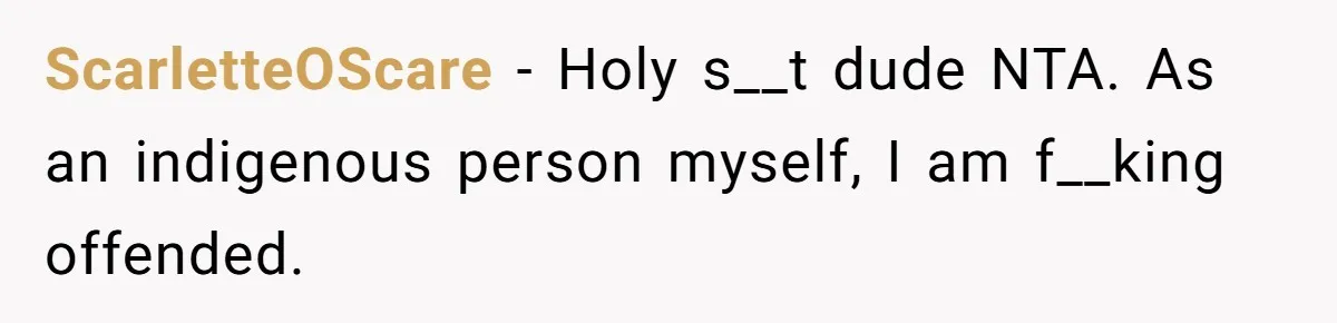 ScarletteOScare − Holy s__t dude NTA. As an indigenous person myself, I am f__king offended.