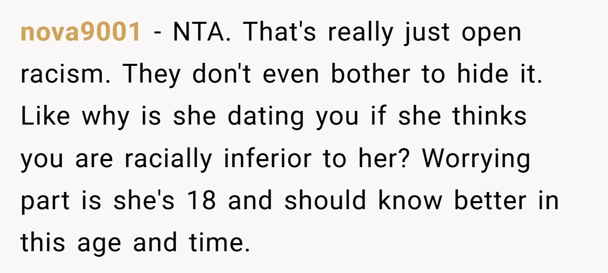 nova9001 − NTA. That's really just open racism. They don't even bother to hide it. Like why is she dating you if she thinks you are racially inferior to her?...