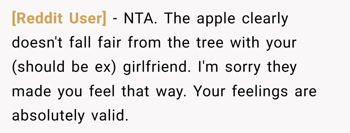[Reddit User] − NTA. The apple clearly doesn't fall fair from the tree with your (should be ex) girlfriend. I'm sorry they made you feel that way. Your feelings are...