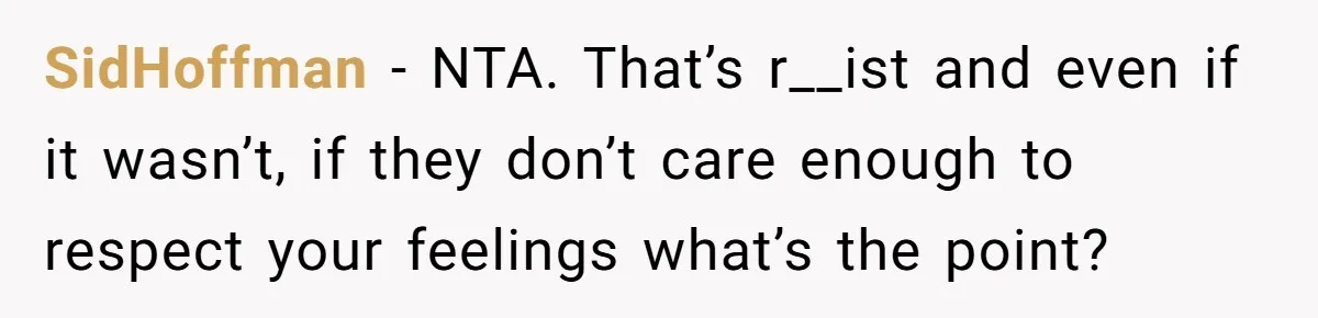 SidHoffman − NTA. That’s r__ist and even if it wasn’t, if they don’t care enough to respect your feelings what’s the point?