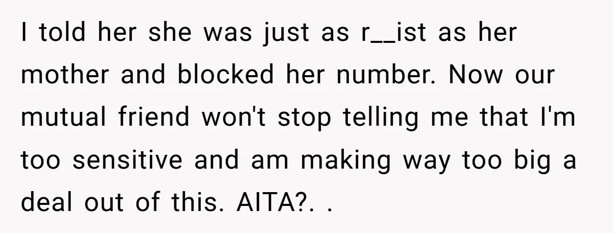 I told her she was just as r__ist as her mother and blocked her number. Now our mutual friend won't stop telling me that I'm too sensitive and am making...