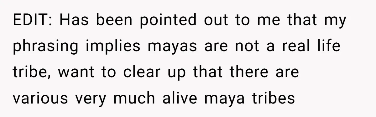 EDIT: Has been pointed out to me that my phrasing implies mayas are not a real life tribe, want to clear up that there are various very much alive maya...