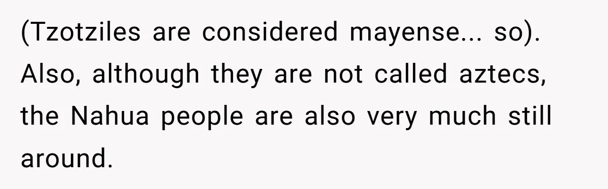 (Tzotziles are considered mayense... so). Also, although they are not called aztecs, the Nahua people are also very much still around.