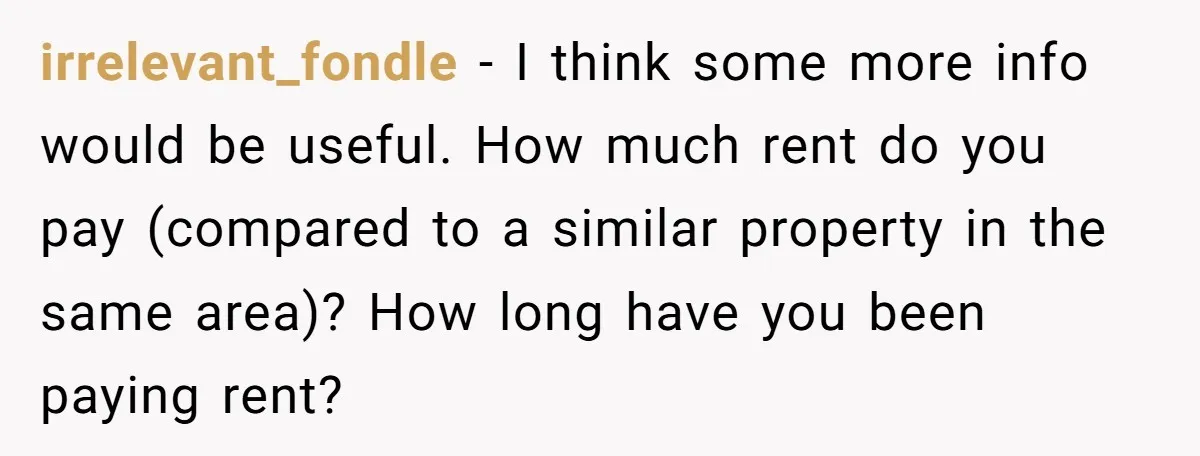 irrelevant_fondle − I think some more info would be useful. How much rent do you pay (compared to a similar property in the same area)? How long have you been...
