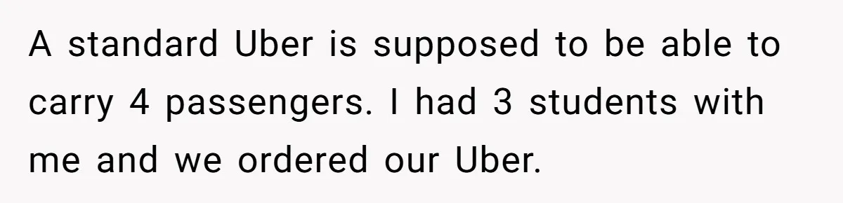 A standard Uber is supposed to be able to carry 4 passengers. I had 3 students with me and we ordered our Uber.