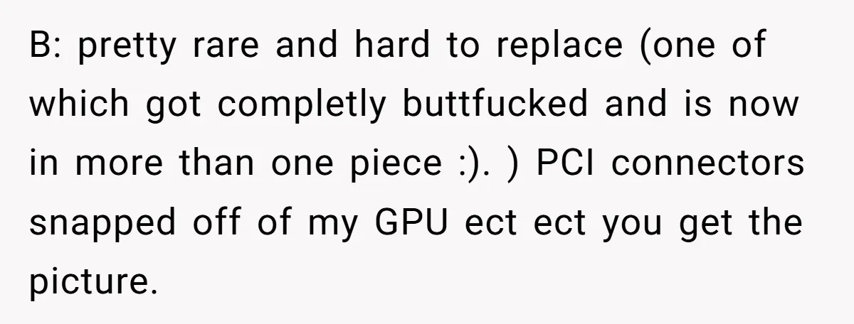 B: pretty rare and hard to replace (one of which got completly buttfucked and is now in more than one piece :). ) PCI connectors snapped off of my GPU...