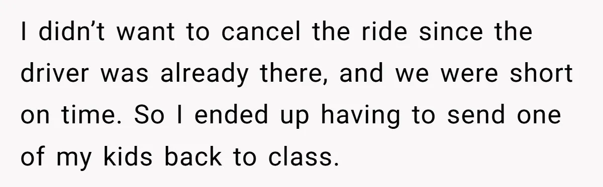 I didn’t want to cancel the ride since the driver was already there, and we were short on time. So I ended up having to send one of my kids...