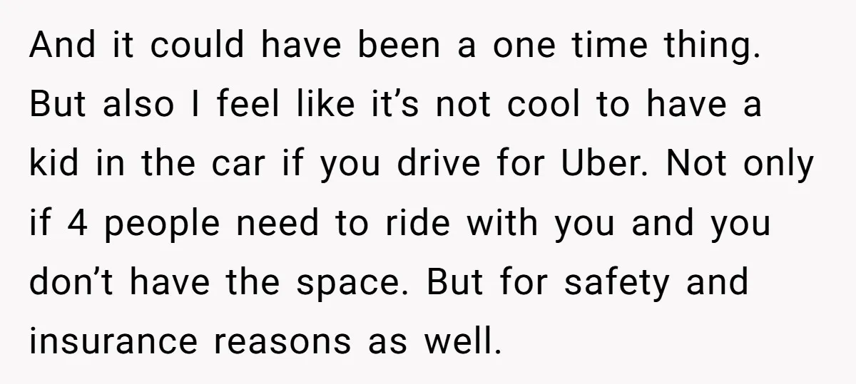 And it could have been a one time thing. But also I feel like it’s not cool to have a kid in the car if you drive for Uber. Not...
