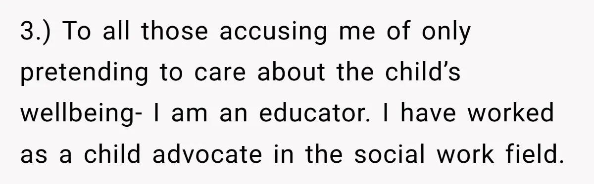 3.) To all those accusing me of only pretending to care about the child’s wellbeing- I am an educator. I have worked as a child advocate in the social work...