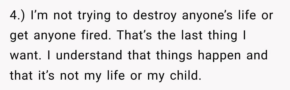 4.) I’m not trying to destroy anyone’s life or get anyone fired. That’s the last thing I want. I understand that things happen and that it’s not my life or...