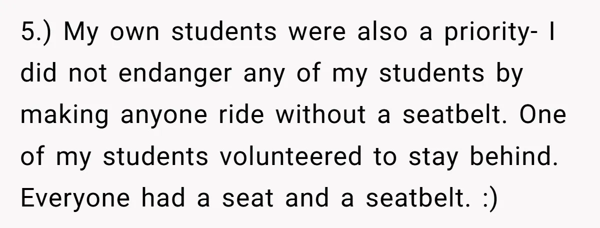 5.) My own students were also a priority- I did not endanger any of my students by making anyone ride without a seatbelt. One of my students volunteered to stay...