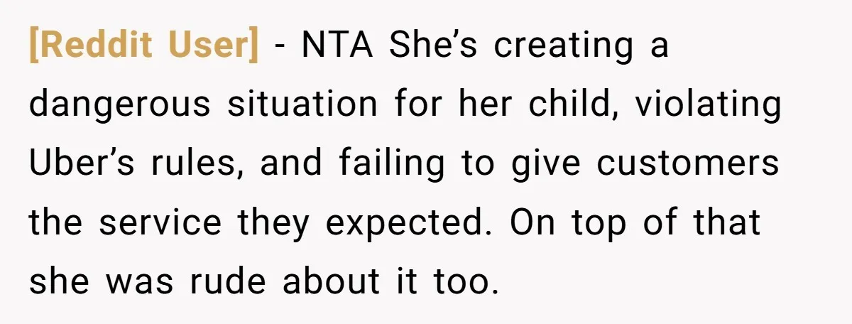 [Reddit User] − NTA She’s creating a dangerous situation for her child, violating Uber’s rules, and failing to give customers the service they expected. On top of that she was...