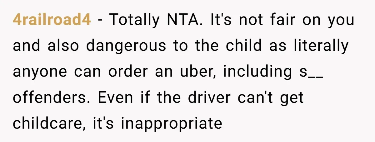 4railroad4 − Totally NTA. It's not fair on you and also dangerous to the child as literally anyone can order an uber, including s__ offenders. Even if the driver can't...