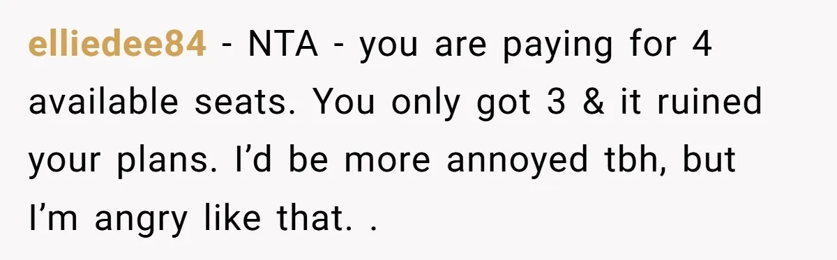 elliedee84 − NTA - you are paying for 4 available seats. You only got 3 & it ruined your plans. I’d be more annoyed tbh, but I’m angry like that....