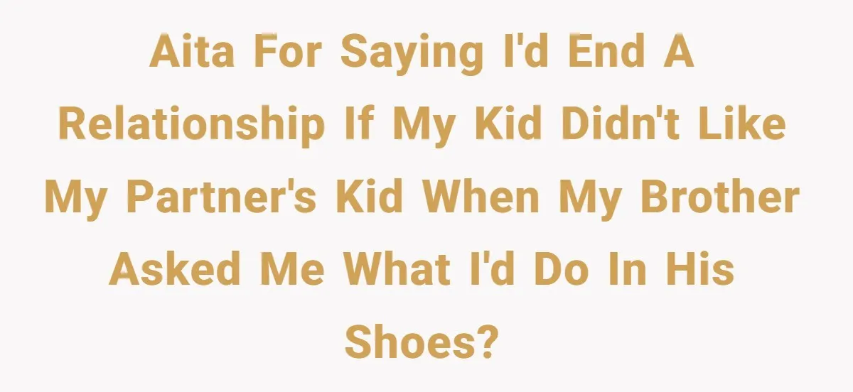 AITA for saying I'd end a relationship if my kid didn't like my partner's kid when my brother asked me what I'd do in his shoes?