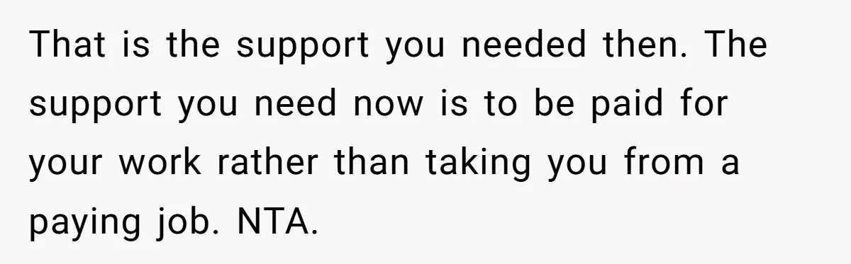 That is the support you needed then. The support you need now is to be paid for your work rather than taking you from a paying job. NTA.