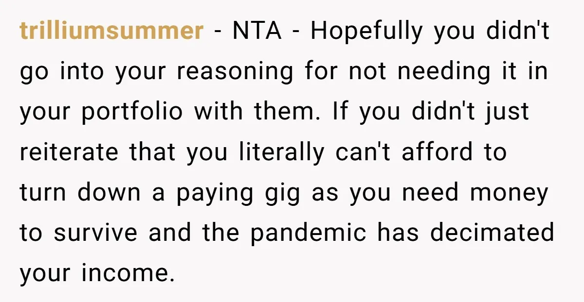 trilliumsummer − NTA - Hopefully you didn't go into your reasoning for not needing it in your portfolio with them. If you didn't just reiterate that you literally can't afford...